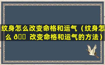 纹身怎么改变命格和运气（纹身怎么 🐠 改变命格和运气的方法）